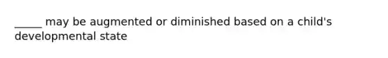 _____ may be augmented or diminished based on a child's developmental state