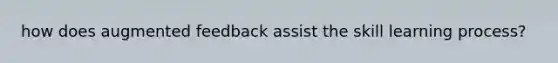 how does augmented feedback assist the skill learning process?