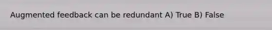 Augmented feedback can be redundant A) True B) False