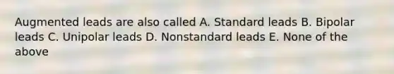 Augmented leads are also called A. Standard leads B. Bipolar leads C. Unipolar leads D. Nonstandard leads E. None of the above