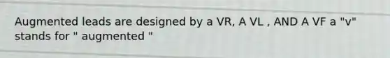 Augmented leads are designed by a VR, A VL , AND A VF a "v" stands for " augmented "