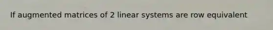 If augmented matrices of 2 linear systems are row equivalent