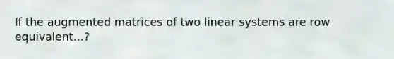 If the augmented matrices of two linear systems are row equivalent...?