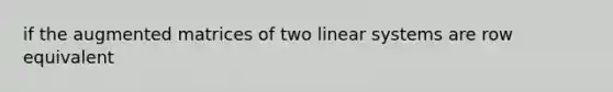 if the augmented matrices of two linear systems are row equivalent