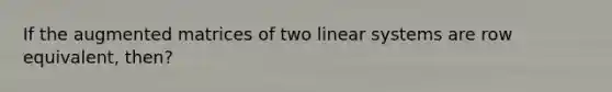 If the augmented matrices of two linear systems are row equivalent, then?