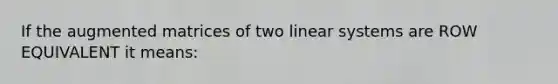 If the augmented matrices of two linear systems are ROW EQUIVALENT it means: