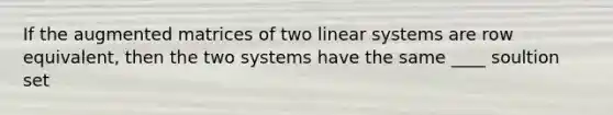 If the augmented matrices of two linear systems are row equivalent, then the two systems have the same ____ soultion set