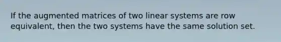 If the augmented matrices of two linear systems are row equivalent, then the two systems have the same solution set.