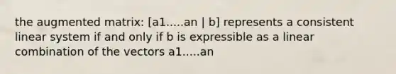 the augmented matrix: [a1.....an | b] represents a consistent linear system if and only if b is expressible as a linear combination of the vectors a1.....an