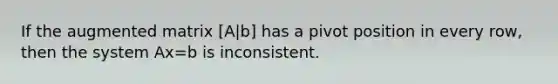 If the augmented matrix [A|b] has a pivot position in every row, then the system Ax=b is inconsistent.