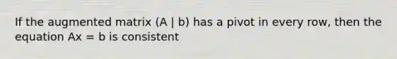 If the augmented matrix (A | b) has a pivot in every row, then the equation Ax = b is consistent