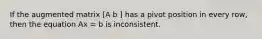 If the augmented matrix [A b ] has a pivot position in every row, then the equation Ax = b is inconsistent.
