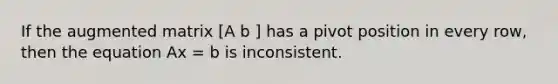 If the augmented matrix [A b ] has a pivot position in every row, then the equation Ax = b is inconsistent.