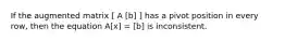 If the augmented matrix [ A [b] ] has a pivot position in every row, then the equation A[x] = [b] is inconsistent.