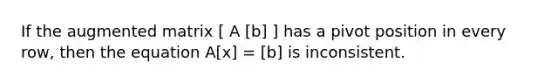 If the augmented matrix [ A [b] ] has a pivot position in every row, then the equation A[x] = [b] is inconsistent.