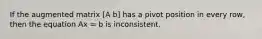 If the augmented matrix [A b] has a pivot position in every row, then the equation Ax = b is inconsistent.