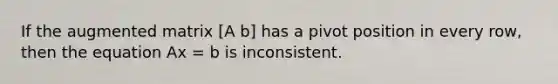 If the augmented matrix [A b] has a pivot position in every row, then the equation Ax = b is inconsistent.