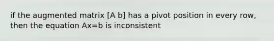 if the augmented matrix [A b] has a pivot position in every row, then the equation Ax=b is inconsistent