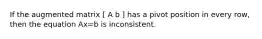 If the augmented matrix [ A b ] has a pivot position in every row, then the equation Ax=b is inconsistent.