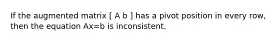 If the augmented matrix [ A b ] has a pivot position in every row, then the equation Ax=b is inconsistent.