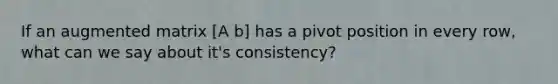 If an augmented matrix [A b] has a pivot position in every row, what can we say about it's consistency?