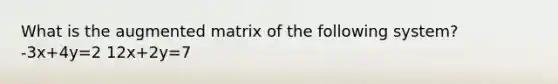 What is the augmented matrix of the following​ system? -3x+4y=2 12x+2y=7