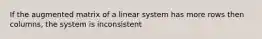 If the augmented matrix of a linear system has more rows then columns, the system is inconsistent