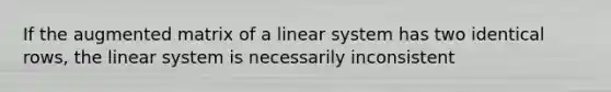 If the augmented matrix of a linear system has two identical rows, the linear system is necessarily inconsistent