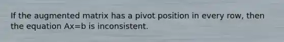 If the augmented matrix has a pivot position in every row, then the equation Ax=b is inconsistent.