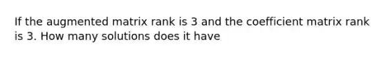 If the augmented matrix rank is 3 and the coefficient matrix rank is 3. How many solutions does it have