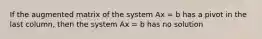 If the augmented matrix of the system Ax = b has a pivot in the last column, then the system Ax = b has no solution