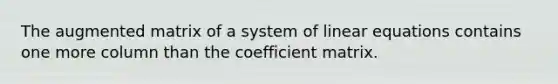 The augmented matrix of a system of linear equations contains one more column than the coefficient matrix.