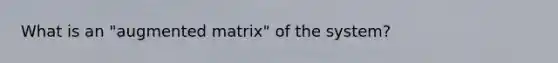 What is an "augmented matrix" of the system?