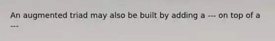 An augmented triad may also be built by adding a --- on top of a ---