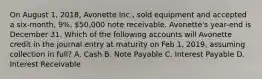 On August 1, 2018, Avonette Inc., sold equipment and accepted a six-month, 9%, 50,000 note receivable. Avonette's year-end is December 31. Which of the following accounts will Avonette credit in the journal entry at maturity on Feb 1, 2019, assuming collection in full? A. Cash B. Note Payable C. Interest Payable D. Interest Receivable