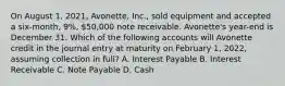 On August​ 1, 2021​, Avonette​, ​Inc., sold equipment and accepted a​ six-month, 9​%, 50,000 note receivable. Avonette​'s year-end is December 31. Which of the following accounts will Avonette credit in the journal entry at maturity on February​ 1, 2022​, assuming collection in​ full? A. Interest Payable B. Interest Receivable C. Note Payable D. Cash