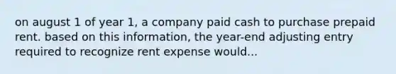 on august 1 of year 1, a company paid cash to purchase prepaid rent. based on this information, the year-end adjusting entry required to recognize rent expense would...