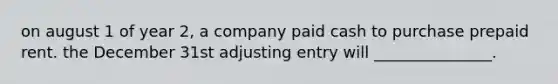 on august 1 of year 2, a company paid cash to purchase prepaid rent. the December 31st adjusting entry will _______________.