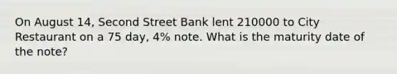 On August 14, Second Street Bank lent 210000 to City Restaurant on a 75 day, 4% note. What is the maturity date of the note?