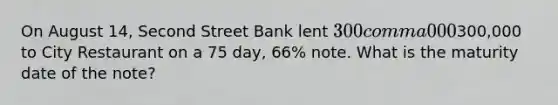 On August​ 14, Second Street Bank lent 300 comma 000300,000 to City Restaurant on a 75​ day, 66​% note. What is the maturity date of the​ note?