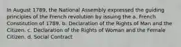 In August 1789, the National Assembly expressed the guiding principles of the French revolution by issuing the a. French Constitution of 1789. b. Declaration of the Rights of Man and the Citizen. c. Declaration of the Rights of Woman and the Female Citizen. d. Social Contract