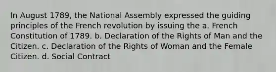 In August 1789, the National Assembly expressed the guiding principles of the French revolution by issuing the a. French Constitution of 1789. b. Declaration of the Rights of Man and the Citizen. c. Declaration of the Rights of Woman and the Female Citizen. d. Social Contract