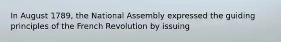 In August 1789, the National Assembly expressed the guiding principles of the French Revolution by issuing