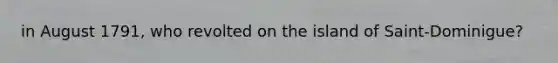 in August 1791, who revolted on the island of Saint-Dominigue?