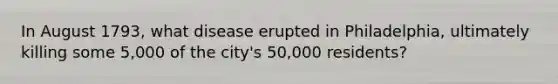 In August 1793, what disease erupted in Philadelphia, ultimately killing some 5,000 of the city's 50,000 residents?