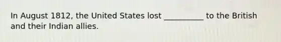 In August 1812, the United States lost __________ to the British and their Indian allies.