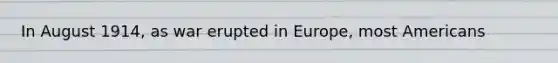 In August 1914, as war erupted in Europe, most Americans