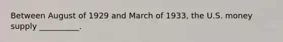 Between August of 1929 and March of 1933, the U.S. money supply __________.