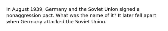 In August 1939, Germany and the Soviet Union signed a nonaggression pact. What was the name of it? It later fell apart when Germany attacked the Soviet Union.