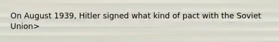 On August 1939, Hitler signed what kind of pact with the Soviet Union>